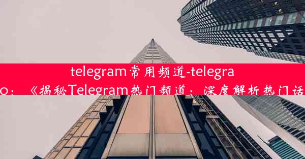 telegram常用频道-telegramdo：《揭秘Telegram热门频道：深度解析热门话题》