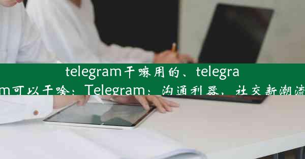 telegram干嘛用的、telegram可以干啥：Telegram：沟通利器，社交新潮流