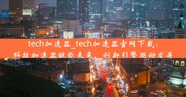 tech加速器_tech加速器官网下载：科技加速器赋能未来，创新引擎驱动发展