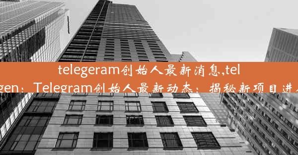 telegeram创始人最新消息,telegen：Telegram创始人最新动态：揭秘新项目进展