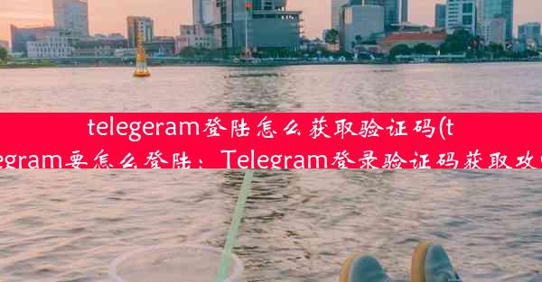 telegeram登陆怎么获取验证码(telegram要怎么登陆：Telegram登录验证码获取攻略)