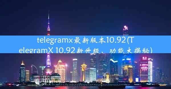 telegramx最新版本10.92(TelegramX 10.92新升级，功能大揭秘)