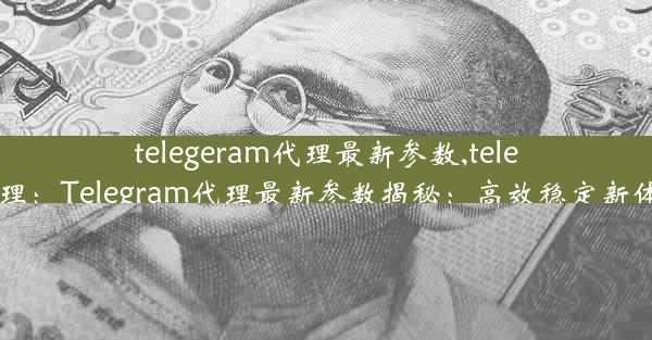 telegeram代理最新参数,tele 代理：Telegram代理最新参数揭秘：高效稳定新体验