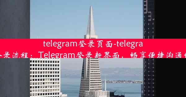 telegram登录页面-telegram登录流程：Telegram登录新界面，畅享便捷沟通体验