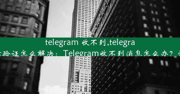 telegram 收不到,telegram收不到短信验证怎么解决：Telegram收不到消息怎么办？快速解决攻略