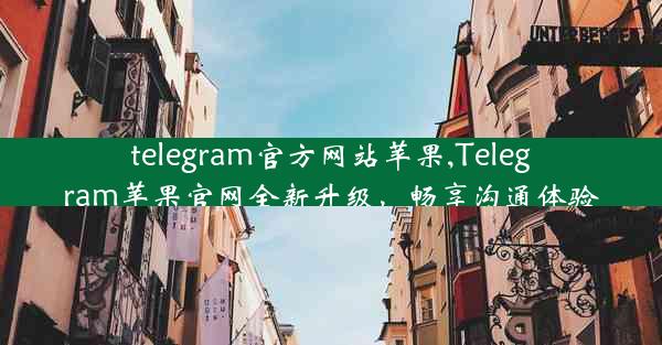 telegram官方网站苹果,Telegram苹果官网全新升级，畅享沟通体验