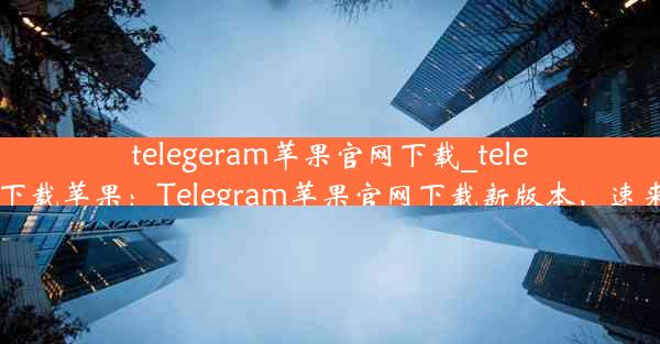 telegeram苹果官网下载_telegreat下载苹果：Telegram苹果官网下载新版本，速来体验