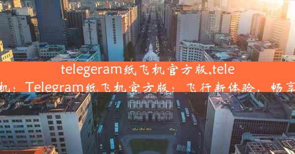 telegeram纸飞机官方版,telegran纸飞机：Telegram纸飞机官方版：飞行新体验，畅享无限沟通