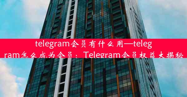 telegram会员有什么用—telegram怎么成为会员：Telegram会员权益大揭秘