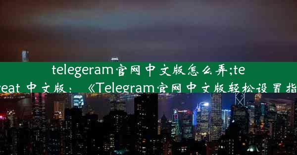 telegeram官网中文版怎么弄;telegreat 中文版：《Telegram官网中文版轻松设置指南》