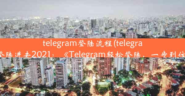 telegram登陆流程(telegram怎么登陆进去2021：《Telegram轻松登陆，一步到位体验》)