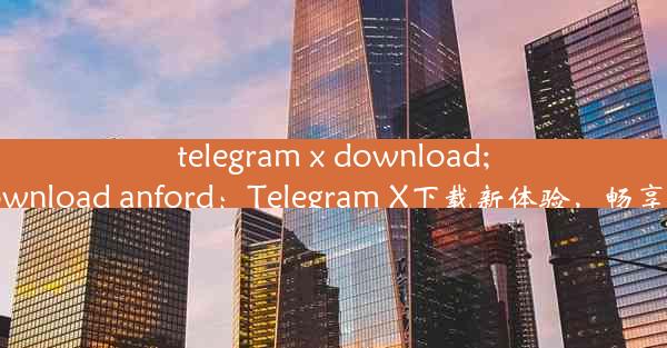 telegram x download;telegram x download anford：Telegram X下载新