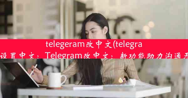 telegeram改中文(telegran怎么设置中文：Telegram改中文：新功能助力沟通无障碍)