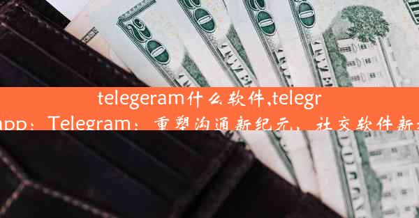 telegeram什么软件,telegran app：Telegram：重塑沟通新纪元，社交软件新标杆