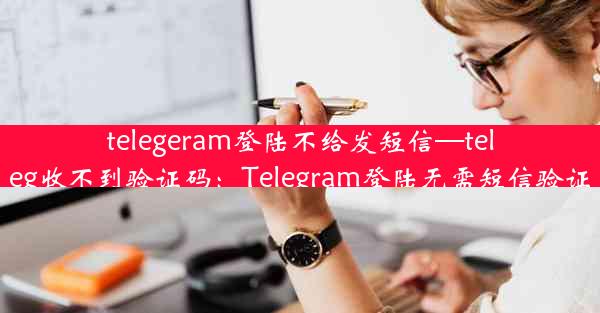 telegeram登陆不给发短信—teleg收不到验证码：Telegram登陆无需短信验证