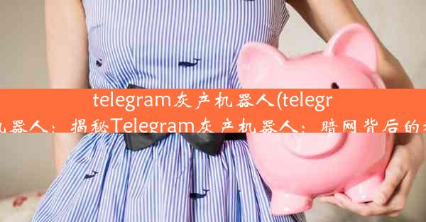 telegram灰产机器人(telegram黑产机器人：揭秘Telegram灰产机器人：暗网背后的秘密武器)