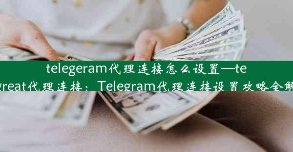 telegeram代理连接怎么设置—telegreat代理连接：Telegram代理连接设置攻略全解析