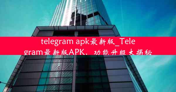 telegram apk最新版_Telegram最新版APK，功能升级大揭秘