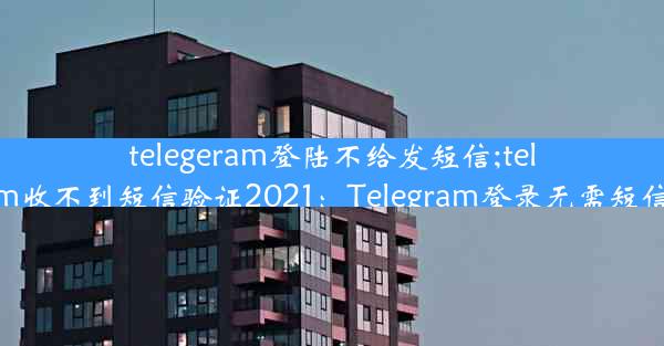 telegeram登陆不给发短信;telegram收不到短信验证2021：Telegram登录无需短信验证