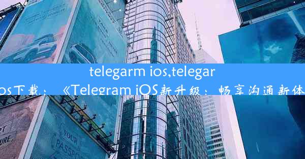 telegarm ios,telegarm ios下载：《Telegram iOS新升级：畅享沟通新体验》