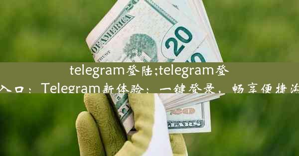 telegram登陆;telegram登录入口：Telegram新体验：一键登录，畅享便捷沟通