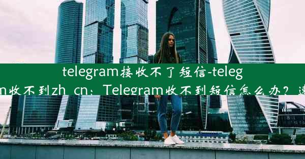 telegram接收不了短信-telegram收不到zh_cn：Telegram收不到短信怎么办？速解