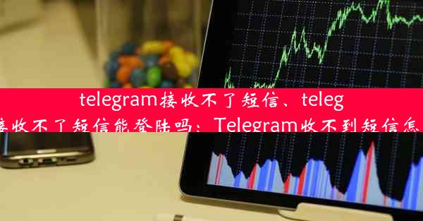 telegram接收不了短信、telegram接收不了短信能登陆吗：Telegram收不到短信怎么办？