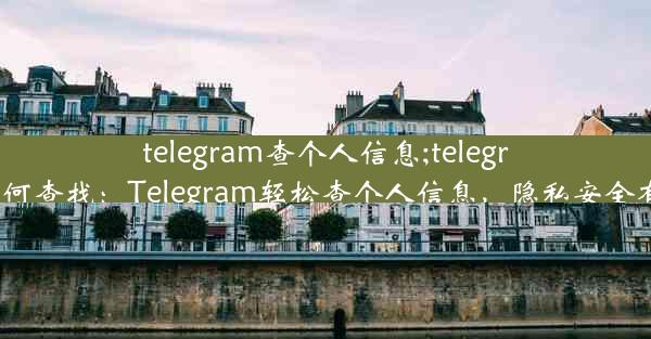 telegram查个人信息;telegram如何查找：Telegram轻松查个人信息，隐私安全有保障