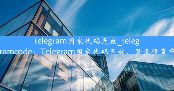 telegram国家代码无效_telegramcode：Telegram国家代码无效，紧急修复中