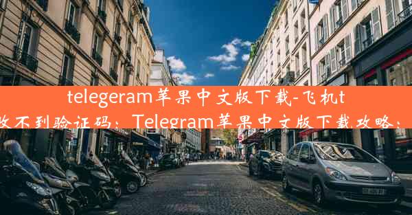 telegeram苹果中文版下载-飞机telegreat收不到验证码：Telegram苹果中文版下载攻略：轻松上手