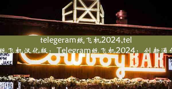 telegeram纸飞机2024,telegeram纸飞机汉化版：Telegram纸飞机2024：创新通信新篇章