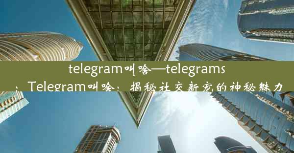 telegram叫啥—telegrams：Telegram叫啥：揭秘社交新宠的神秘魅力