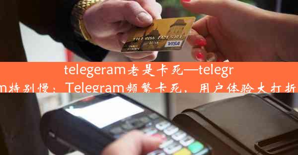 telegeram老是卡死—telegram特别慢：Telegram频繁卡死，用户体验大打折扣