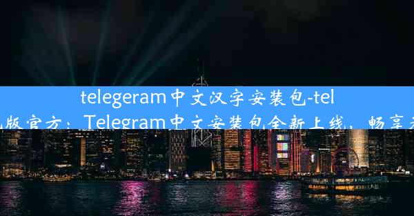 telegeram中文汉字安装包-telegreat汉化版官方：Telegram中文安装包全新上线，畅享无障碍沟通