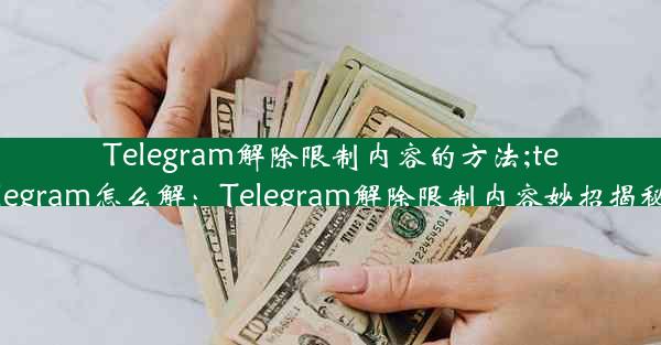 Telegram解除限制内容的方法;telegram怎么解：Telegram解除限制内容妙招揭秘