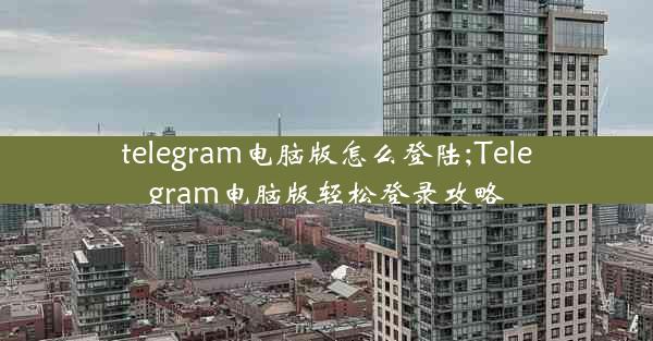 telegram电脑版怎么登陆;Telegram电脑版轻松登录攻略