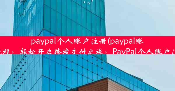 paypal个人账户注册(paypal账号注册流程：轻松开启跨境支付之旅：PayPal个人账户注册攻略)