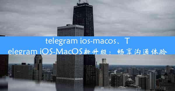 telegram ios-macos、Telegram iOS-MacOS新升级：畅享沟通体验