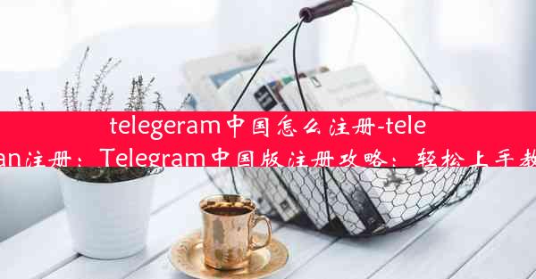 telegeram中国怎么注册-telegran注册：Telegram中国版注册攻略：轻松上手教程