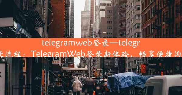 telegramweb登录—telegram登录流程：TelegramWeb登录新体验，畅享便捷沟通时光