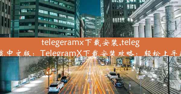 telegeramx下载安装,telegrm下载中文版：TelegramX下载安装攻略：轻松上手新体验