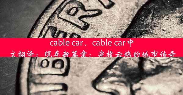 cable car、cable car中文翻译：缆车新篇章：穿梭云端的城市传奇