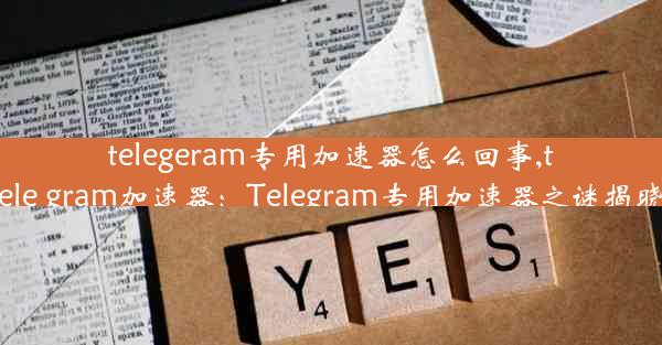 telegeram专用加速器怎么回事,tele gram加速器：Telegram专用加速器之谜揭晓