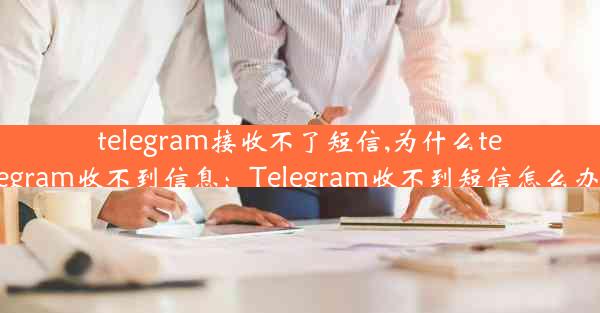 telegram接收不了短信,为什么telegram收不到信息：Telegram收不到短信怎么办？