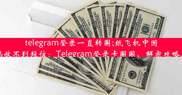 telegram登录一直转圈;纸飞机中国号码收不到短信：Telegram登录卡圈圈，解密攻略在此