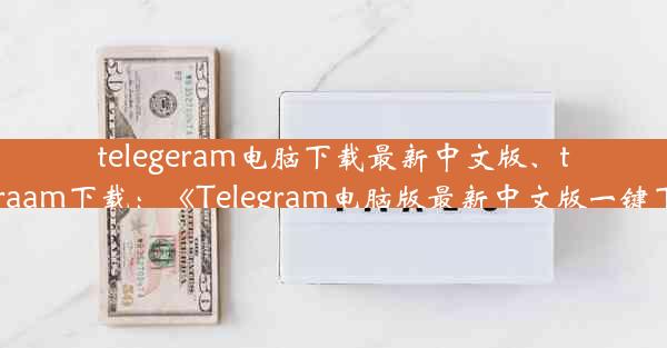 telegeram电脑下载最新中文版、telegraam下载：《Telegram电脑版最新中文版一键下载》