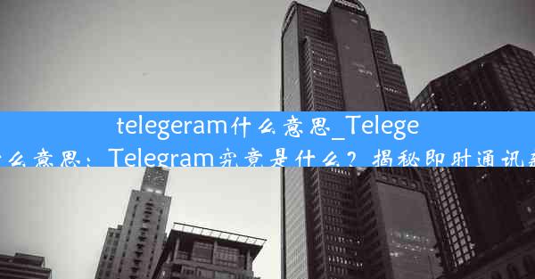 telegeram什么意思_Telegeram什么意思：Telegram究竟是什么？揭秘即时通讯新潮流