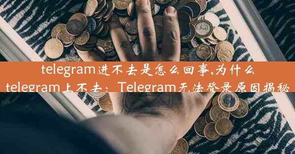 telegram进不去是怎么回事,为什么telegram上不去：Telegram无法登录原因揭秘