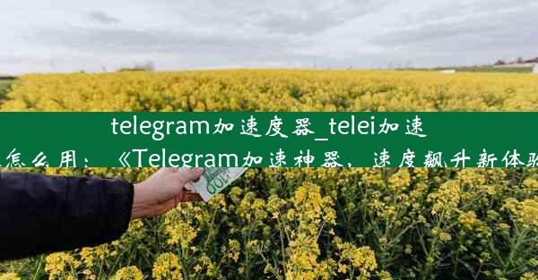 telegram加速度器_telei加速器怎么用：《Telegram加速神器，速度飙升新体验》