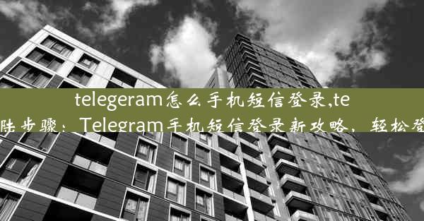 telegeram怎么手机短信登录,telegram登陆步骤：Telegram手机短信登录新攻略，轻松登录无烦恼